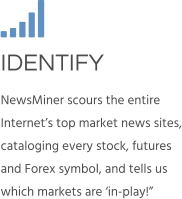 IDENTIFY NewsMiner scours the entire Internet’s top market news sites, cataloging every stock, futures and Forex symbol, and tells us which markets are ‘in-play!”